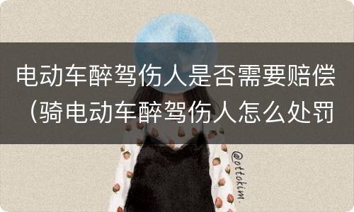电动车醉驾伤人是否需要赔偿（骑电动车醉驾伤人怎么处罚）
