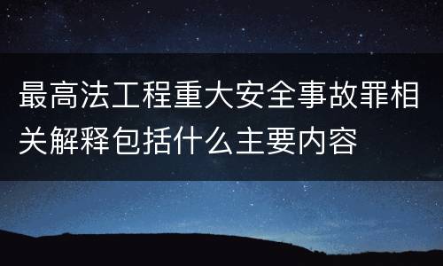 最高法工程重大安全事故罪相关解释包括什么主要内容