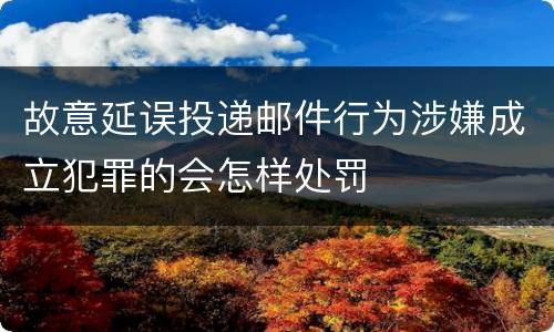 故意延误投递邮件行为涉嫌成立犯罪的会怎样处罚