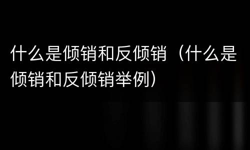 什么是倾销和反倾销（什么是倾销和反倾销举例）