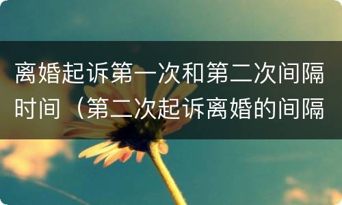 离婚起诉第一次和第二次间隔时间（第二次起诉离婚的间隔时间）