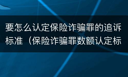 要怎么认定保险诈骗罪的追诉标准（保险诈骗罪数额认定标准）