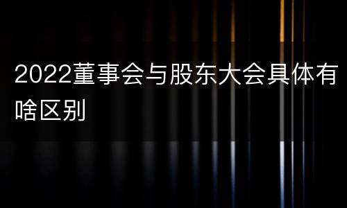 2022董事会与股东大会具体有啥区别