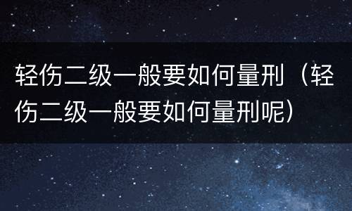 轻伤二级一般要如何量刑（轻伤二级一般要如何量刑呢）