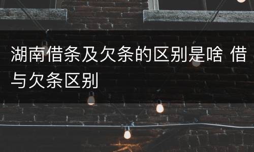 湖南借条及欠条的区别是啥 借与欠条区别