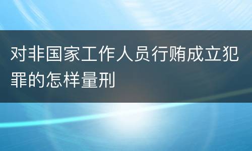 对非国家工作人员行贿成立犯罪的怎样量刑