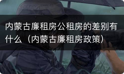内蒙古廉租房公租房的差别有什么（内蒙古廉租房政策）