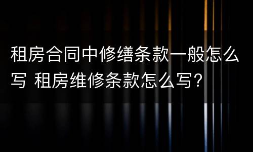 租房合同中修缮条款一般怎么写 租房维修条款怎么写?