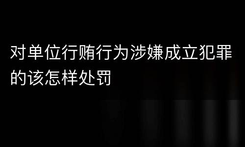 对单位行贿行为涉嫌成立犯罪的该怎样处罚