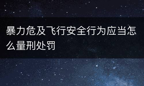 暴力危及飞行安全行为应当怎么量刑处罚