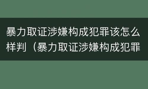 暴力取证涉嫌构成犯罪该怎么样判（暴力取证涉嫌构成犯罪该怎么样判刑）