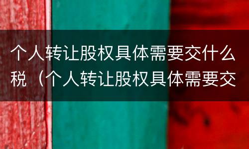 个人转让股权具体需要交什么税（个人转让股权具体需要交什么税费）