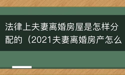 法律上夫妻离婚房屋是怎样分配的（2021夫妻离婚房产怎么分割?）