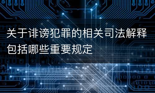 关于诽谤犯罪的相关司法解释包括哪些重要规定