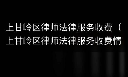 上甘岭区律师法律服务收费（上甘岭区律师法律服务收费情况）