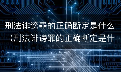 刑法诽谤罪的正确断定是什么（刑法诽谤罪的正确断定是什么案件）