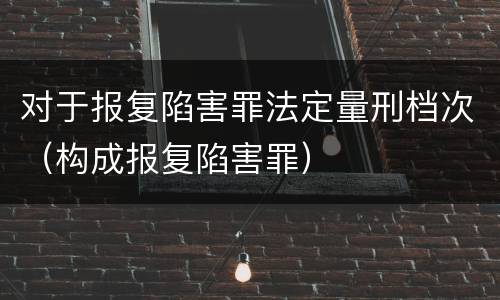 对于报复陷害罪法定量刑档次（构成报复陷害罪）