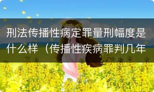刑法传播性病定罪量刑幅度是什么样（传播性疾病罪判几年）