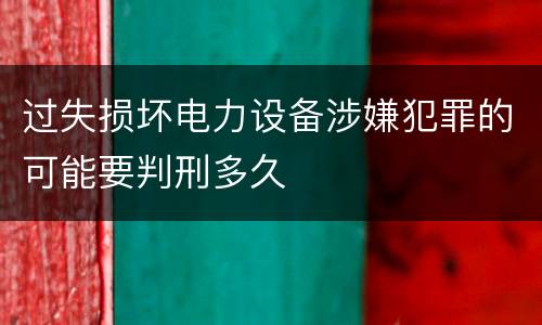 过失损坏电力设备涉嫌犯罪的可能要判刑多久