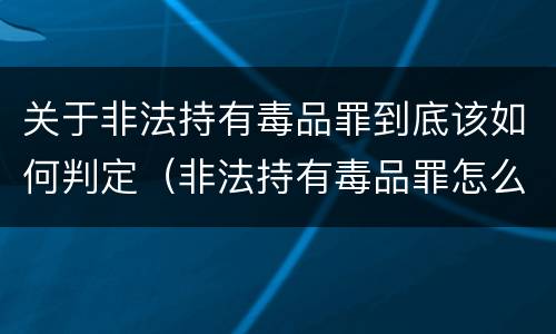 关于非法持有毒品罪到底该如何判定（非法持有毒品罪怎么认定）