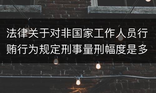 法律关于对非国家工作人员行贿行为规定刑事量刑幅度是多少
