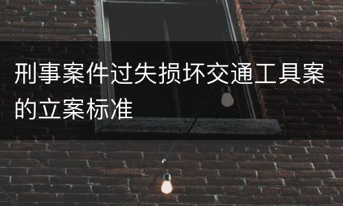 刑事案件过失损坏交通工具案的立案标准