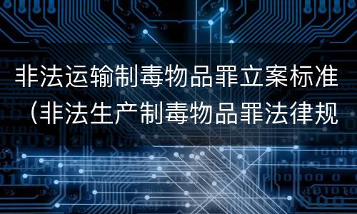 非法运输制毒物品罪立案标准（非法生产制毒物品罪法律规定）