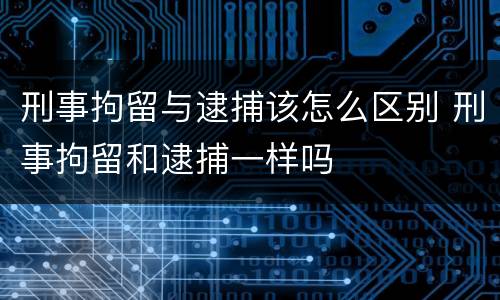 刑事拘留与逮捕该怎么区别 刑事拘留和逮捕一样吗