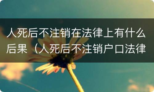 人死后不注销在法律上有什么后果（人死后不注销户口法律后果）