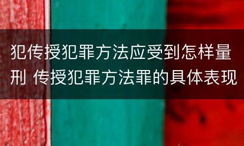 犯传授犯罪方法应受到怎样量刑 传授犯罪方法罪的具体表现