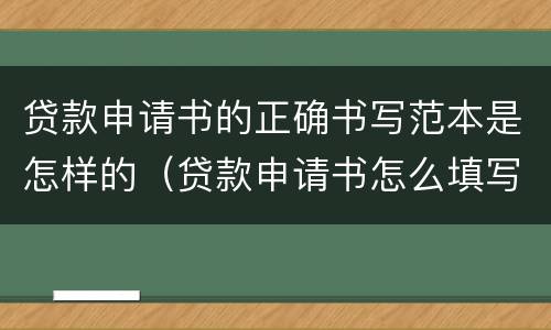 贷款申请书的正确书写范本是怎样的（贷款申请书怎么填写）