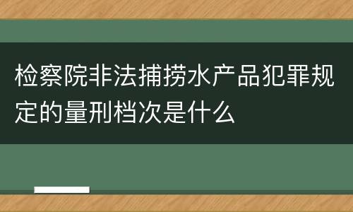 检察院非法捕捞水产品犯罪规定的量刑档次是什么