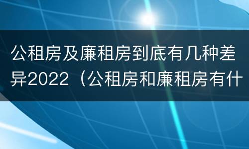 公租房及廉租房到底有几种差异2022（公租房和廉租房有什么区别?用户可以住一辈子吗?）