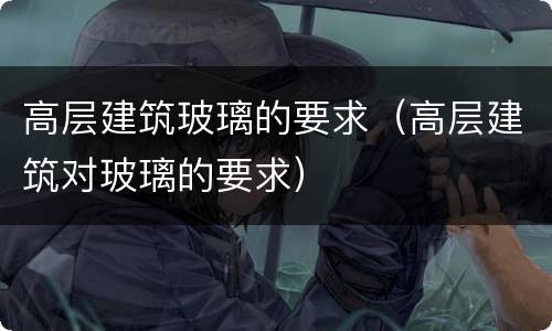 高层建筑玻璃的要求（高层建筑对玻璃的要求）
