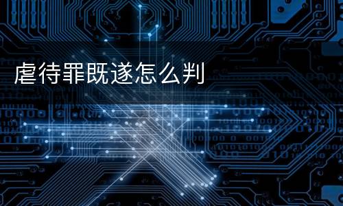 虐待罪既遂怎么判