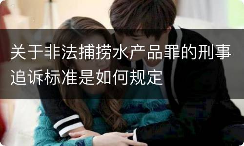 关于非法捕捞水产品罪的刑事追诉标准是如何规定