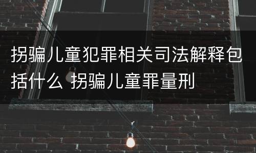 拐骗儿童犯罪相关司法解释包括什么 拐骗儿童罪量刑