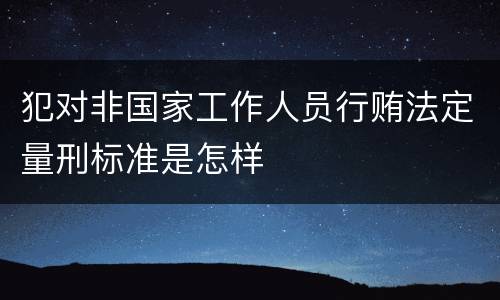 犯对非国家工作人员行贿法定量刑标准是怎样
