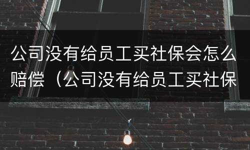 公司没有给员工买社保会怎么赔偿（公司没有给员工买社保会怎么赔偿呢）