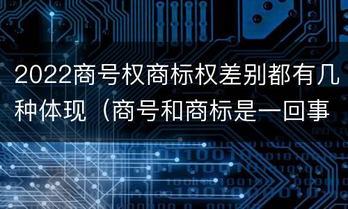 2022商号权商标权差别都有几种体现（商号和商标是一回事吗）