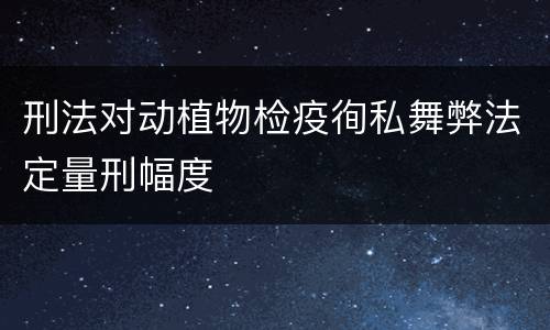刑法对动植物检疫徇私舞弊法定量刑幅度
