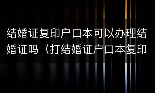 结婚证复印户口本可以办理结婚证吗（打结婚证户口本复印件行不）