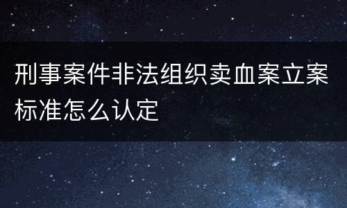 刑事案件非法组织卖血案立案标准怎么认定