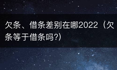 欠条、借条差别在哪2022（欠条等于借条吗?）