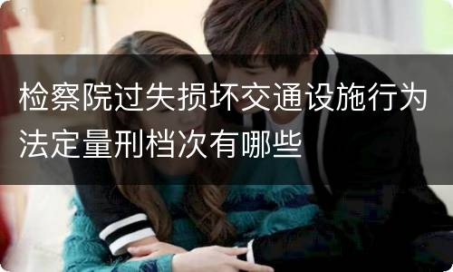 检察院过失损坏交通设施行为法定量刑档次有哪些