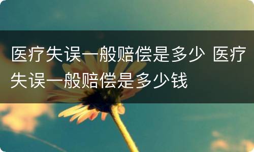 医疗失误一般赔偿是多少 医疗失误一般赔偿是多少钱