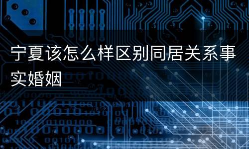 宁夏该怎么样区别同居关系事实婚姻