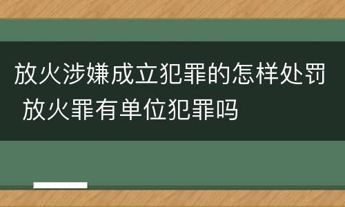 放火涉嫌成立犯罪的怎样处罚 放火罪有单位犯罪吗