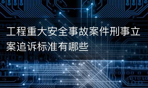 工程重大安全事故案件刑事立案追诉标准有哪些