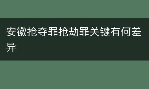 安徽抢夺罪抢劫罪关键有何差异